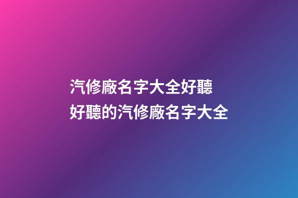 汽修廠名字大全好聽 好聽的汽修廠名字大全